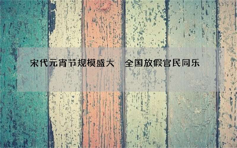 宋代元宵节规模盛大 全国放假官民同乐